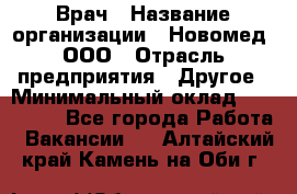 Врач › Название организации ­ Новомед, ООО › Отрасль предприятия ­ Другое › Минимальный оклад ­ 200 000 - Все города Работа » Вакансии   . Алтайский край,Камень-на-Оби г.